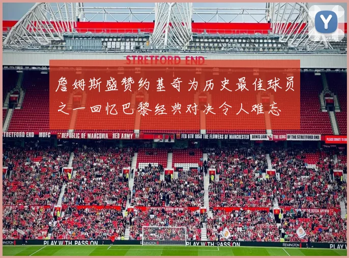 詹姆斯盛赞约基奇为历史最佳球员之一回忆巴黎经典对决令人难忘