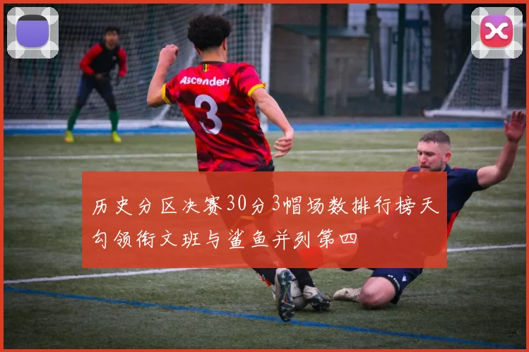 历史分区决赛30分3帽场数排行榜天勾领衔文班与鲨鱼并列第四