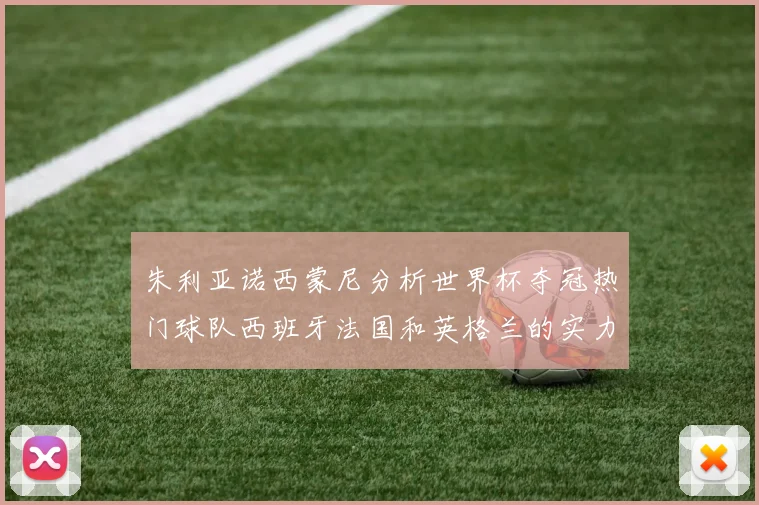 朱利亚诺西蒙尼分析世界杯夺冠热门球队西班牙法国和英格兰的实力与前景