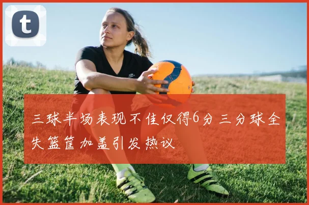 三球半场表现不佳仅得6分三分球全失篮筐加盖引发热议