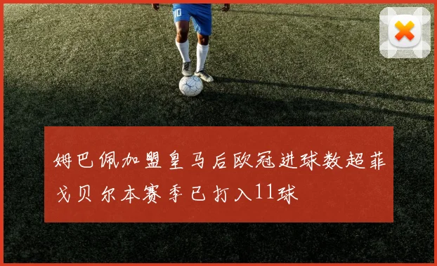 姆巴佩加盟皇马后欧冠进球数超菲戈贝尔本赛季已打入11球