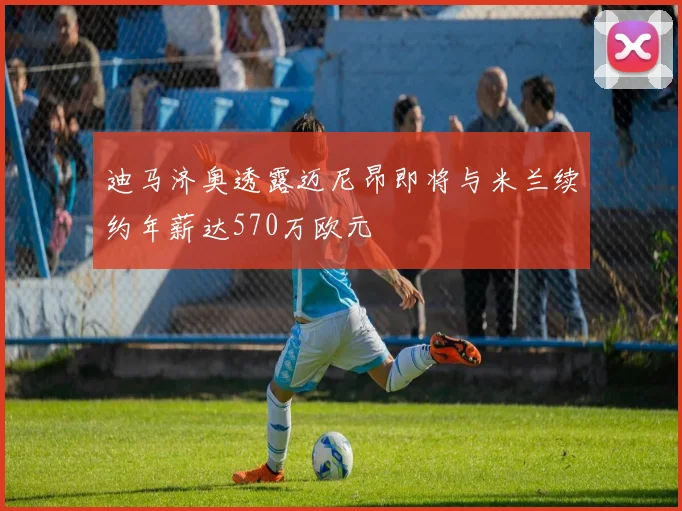 迪马济奥透露迈尼昂即将与米兰续约年薪达570万欧元