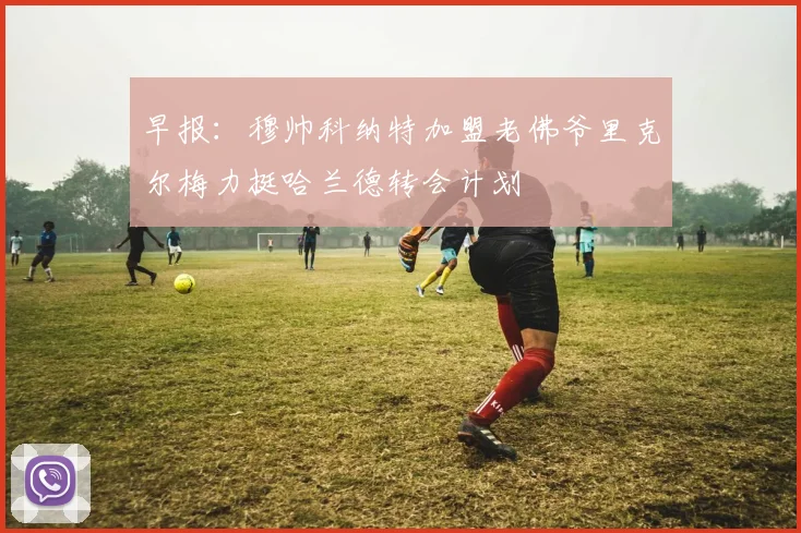 早报：穆帅科纳特加盟老佛爷里克尔梅力挺哈兰德转会计划