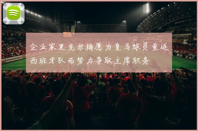企业家里克尔梅愿为皇马球员重返西班牙队而努力争取主席职务