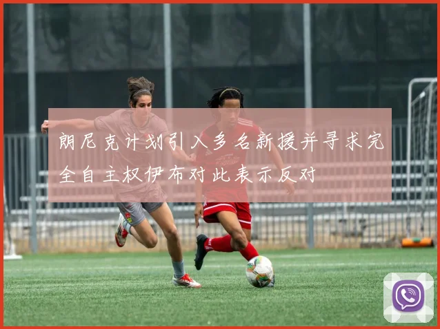 朗尼克计划引入多名新援并寻求完全自主权伊布对此表示反对