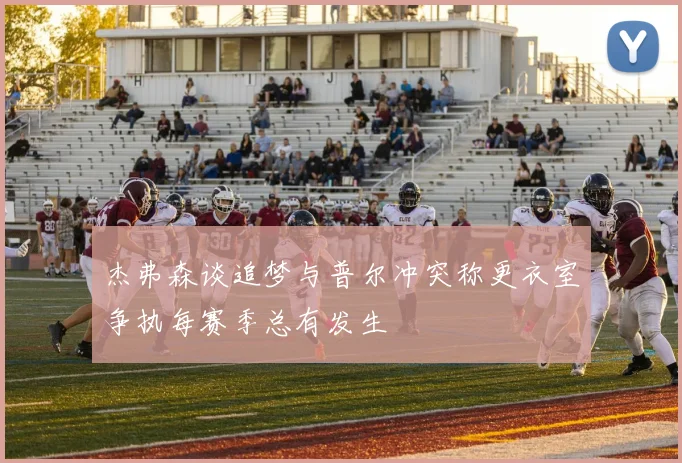 杰弗森谈追梦与普尔冲突称更衣室争执每赛季总有发生