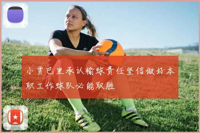 小贾巴里承认输球责任坚信做好本职工作球队必能取胜