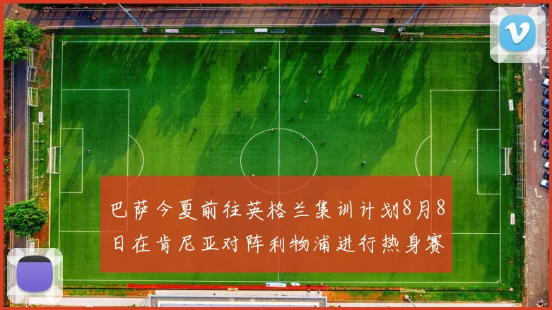 巴萨今夏前往英格兰集训计划8月8日在肯尼亚对阵利物浦进行热身赛