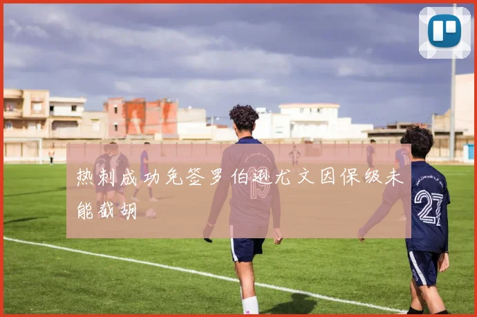 热刺成功免签罗伯逊尤文因保级未能截胡