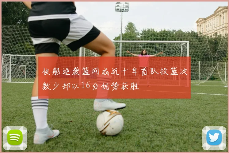 快船逆袭篮网成近十年首队投篮次数少却以16分优势获胜