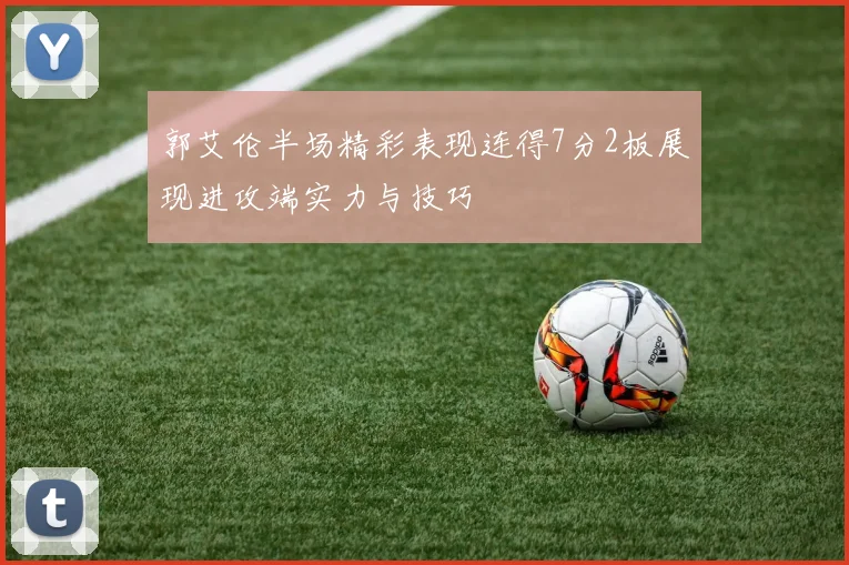 郭艾伦半场精彩表现连得7分2板展现进攻端实力与技巧