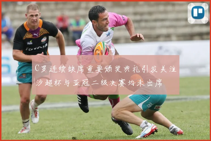 C罗连续缺席重要颁奖典礼引发关注沙超杯与亚冠二级决赛均未出席
