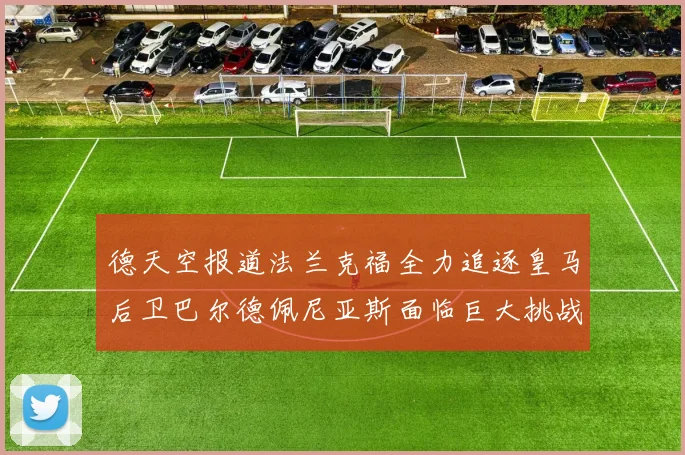 德天空报道法兰克福全力追逐皇马后卫巴尔德佩尼亚斯面临巨大挑战