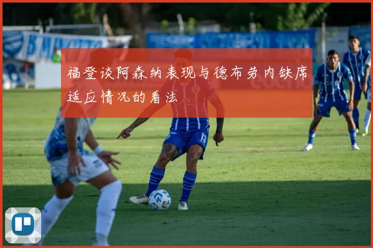 福登谈阿森纳表现与德布劳内缺席适应情况的看法