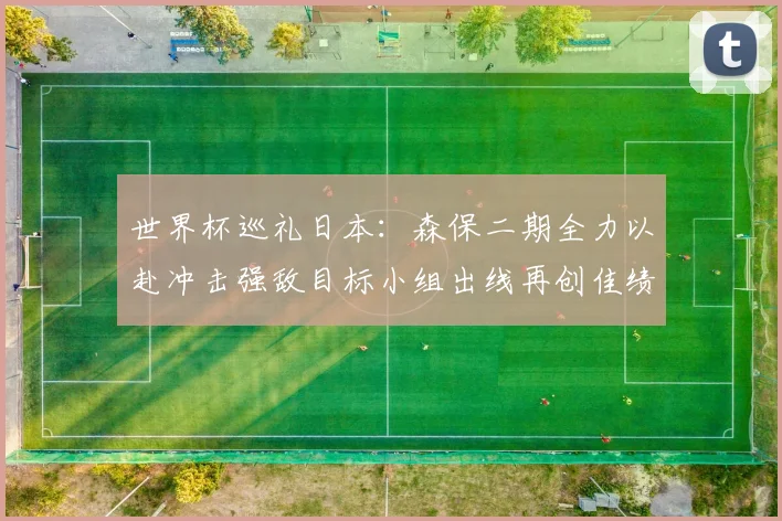 世界杯巡礼日本：森保二期全力以赴冲击强敌目标小组出线再创佳绩