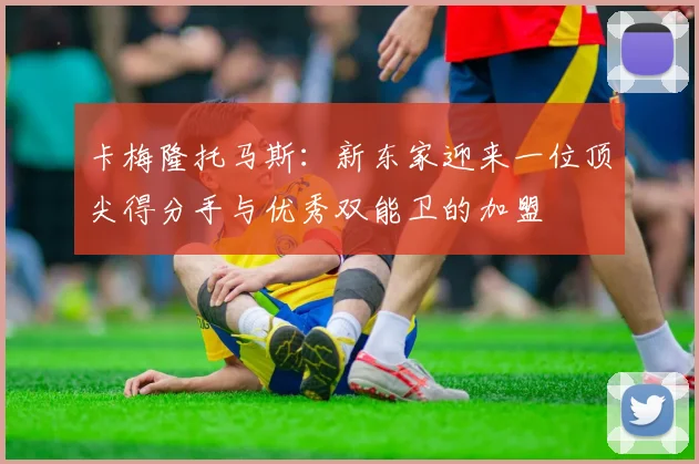 卡梅隆托马斯：新东家迎来一位顶尖得分手与优秀双能卫的加盟