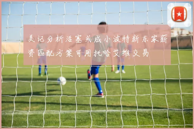 美记分析活塞或成小波特新东家薪资匹配方案可用托哈艾维交易