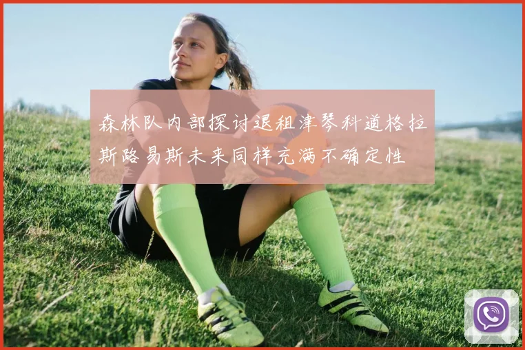 森林队内部探讨退租津琴科道格拉斯路易斯未来同样充满不确定性