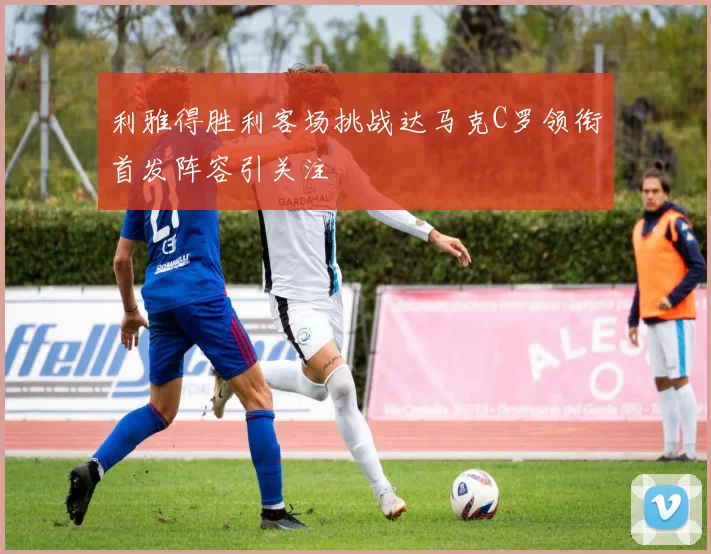 利雅得胜利客场挑战达马克C罗领衔首发阵容引关注