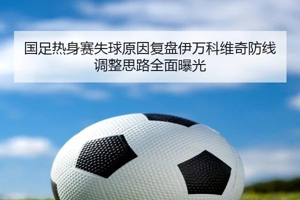 国足热身赛失球原因复盘伊万科维奇防线调整思路全面曝光 - AGlive